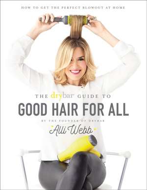 The Drybar Guide to Good Hair for All: How to Get the Perfect Blowout at Home de Alli Webb