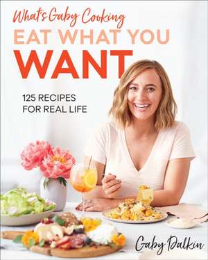 What's Gaby Cooking: Eat What You Want de Gaby Dalkin