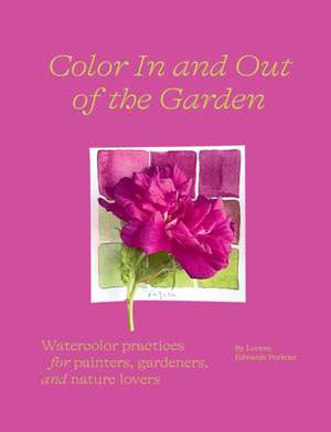 Color In and Out of the Garden: Watercolor Practices for Painters, Gardeners, and Nature Lovers de Lorene Edwards Forkner