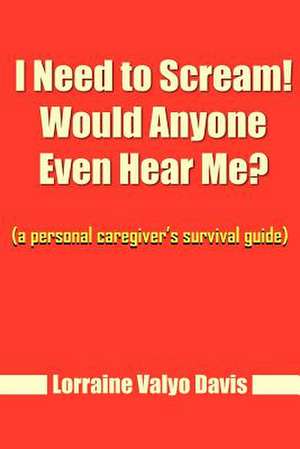 I Need to Scream! Would Anyone Even Hear Me?: (a personal caregiver's survival guide) de Lorraine Valyo Davis