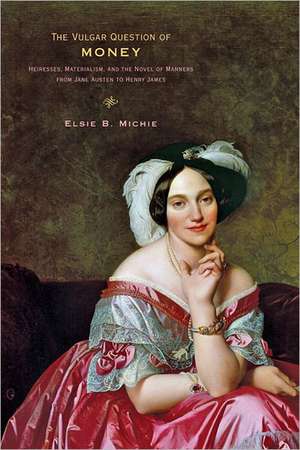 The Vulgar Question of Money: Heiresses, Materialism, and the Novel of Manners from Jane Austen to Henry James de Elsie Michie