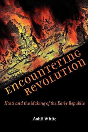 Encountering Revolution – Haiti and the Making of the Early Republic de Ashli White