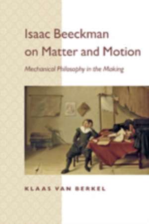 Isaac Beeckman on Matter and Motion – Mechanical Philosophy in the Making de Klaas Van Berkel