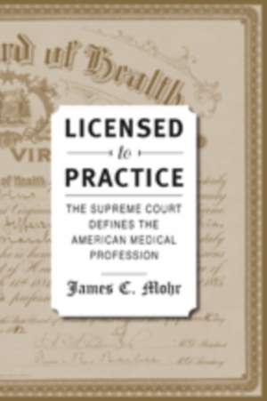 Licensed to Practice – The Supreme Court Defines the American Medical Profession de James C. Mohr