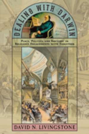 Dealing with Darwin – Place, Politics, and Rhetoric in Religious Engagements with Evolution de David N. Livingstone