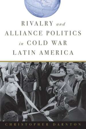 Rivalry and Alliance Politics in Cold War Latin America de Christopher Darnton