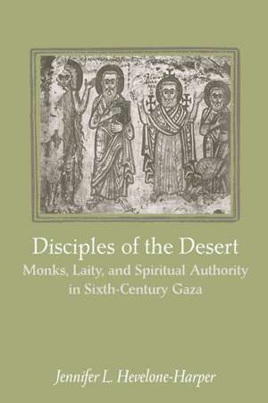 Disciples of the Desert – Monks, Laity and Spiritual Authority in Sixth–Century Gaza de Jennifer L. Hevelone–harper