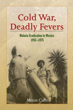 Cold War, Deadly Fevers – Malaria Eradication in Mexico, 1955–1975 de Marcos Cueto