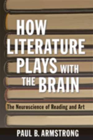 How Literature Plays with the Brain – The Neuroscience of Reading and Art de Paul B. Armstrong