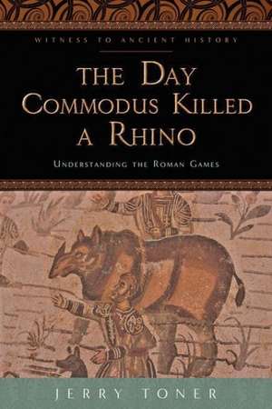 The Day Commodus Killed a Rhino – Understanding the Roman Games de Jerry Toner