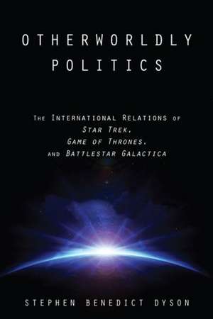 Otherworldly Politics – The International Relations of Star Trek, Game of Thrones, and Battlestar Galactica de Stephen Benedic Dyson