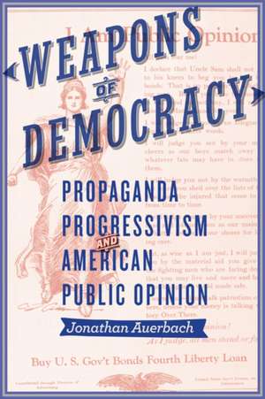 Weapons of Democracy – Propaganda, Progressivism, and American Public Opinion de Jonathan Auerbach