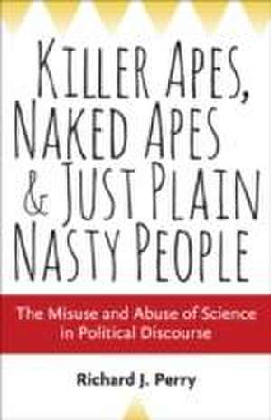 Killer Apes, Naked Apes, and Just Plain Nasty People – the Misuse and Abuse of Science in Political Discourse de Richard J. Perry