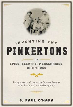 Inventing the Pinkertons – or, Spies, Sleuths, Mercebarues and Thugs – Being a Story of the Nation`s Most Famous Detective Agency de Stephen P. O`hara