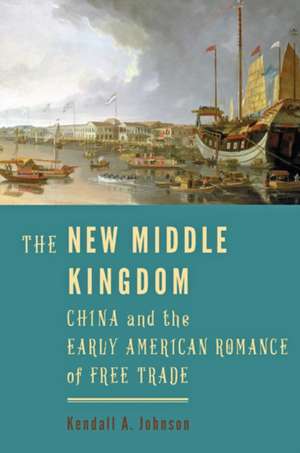 The New Middle Kingdom – China and the Early American Romance of Free Trade de Kendall A. Johnson