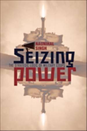 Seizing Power – The Strategic Logic of Military Coups de Naunihal Singh