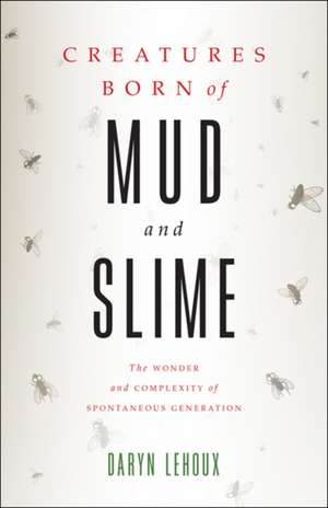 Creatures Born of Mud and Slime – The Wonder and Complexity of Spontaneous Generation de Daryn Lehoux