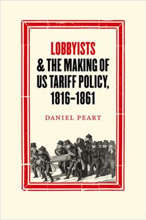 Lobbyists and the Making of US Tariff Policy, 1816–1861 de Daniel Peart