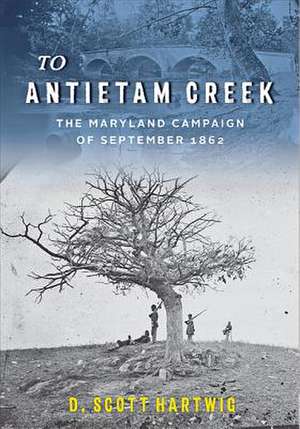 To Antietam Creek – The Maryland Campaign of September 1862 de David S. Hartwig