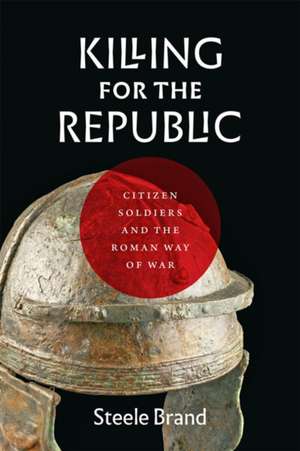 Killing for the Republic – Citizen–Soldiers and the Roman Way of War de Steele Brand