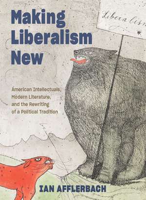 Making Liberalism New – American Intellectuals, Modern Literature, and the Rewriting of a Political Tradition de Ian Afflerbach