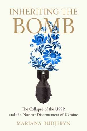 Inheriting the Bomb – The Collapse of the USSR and the Nuclear Disarmament of Ukraine de Mariana Budjeryn