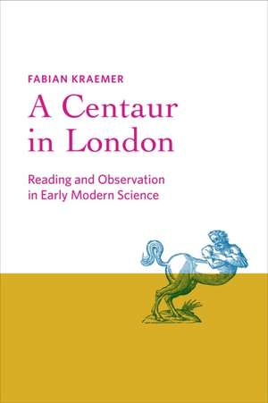 A Centaur in London – Reading and Observation in Early Modern Science de Fabian Kraemer