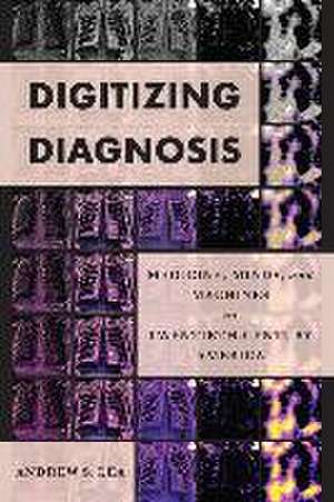 Digitizing Diagnosis – Medicine, Minds, and Machines in Twentieth–Century America de Andrew S. Lea