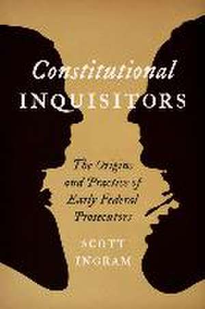 Constitutional Inquisitors – The Origins and Practice of Early Federal Prosecutors de Scott Ingram