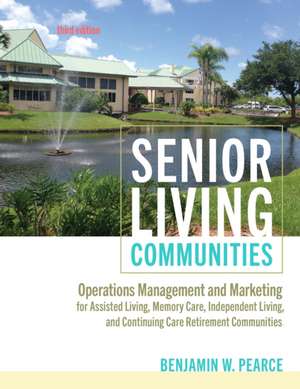 Senior Living Communities – Operations Management and Marketing for Assisted Living, Memory Care, Independent Living, and Continuing Care Retirement de Benjamin W. Pearce