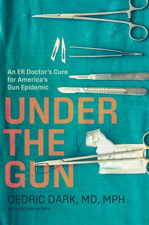 Under the Gun – An ER Doctor′s Cure for America′s Gun Epidemic de Cedric Dark