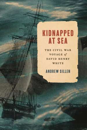 Kidnapped at Sea – The Civil War Voyage of David Henry White de Andrew Sillen