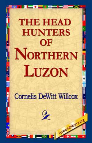 The Head Hunters of Northern Luzon de Cornelis DeWitt Willcox