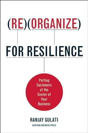 Reorganize for Resilience: Putting Customers at the Center of Your Business de Ranjay Gulati