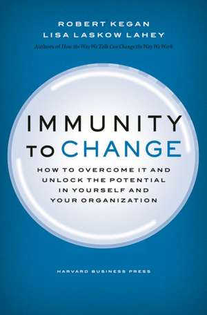 Immunity to Change: How to Overcome It and Unlock the Potential in Yourself and Your Organization de Robert Kegan