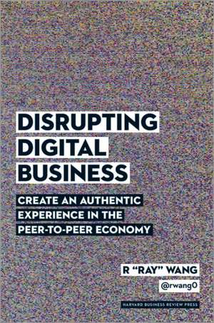 Disrupting Digital Business: Create an Authentic Experience in the Peer-to-Peer Economy de R "Ray" Wang