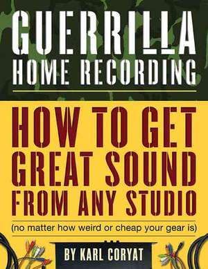 Guerrilla Home Recording: How to Get Great Sound from Any Studio (No Matter How Weird or Cheap Your Gear Is) de Karl Coryat