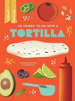 101 Things to Do with a Tortilla, New Edition de Stephanie Ashcraft