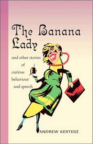 The Banana Lady and Other Stories of Curious Behavior and Speech de Andrew Kertesz