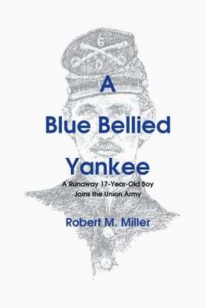 A Blue Bellied Yankee: A Runaway 17 - Year- Old Boy Joins the Union Army de Robert M. D.V.M. Miller