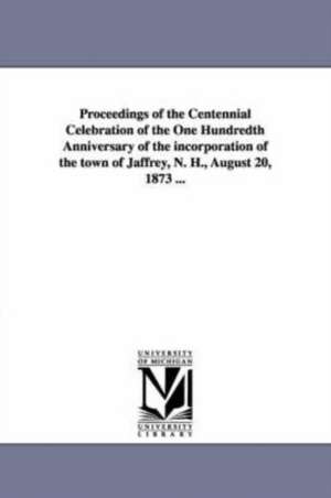 Proceedings of the Centennial Celebration of the One Hundredth Anniversary of the incorporation of the town of Jaffrey, N. H., August 20, 1873 ... de N. H. Jaffrey