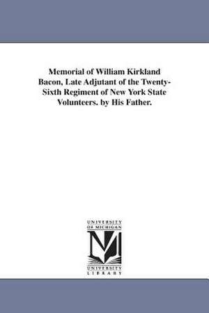 Memorial of William Kirkland Bacon, Late Adjutant of the Twenty-Sixth Regiment of New York State Volunteers. by His Father. de William Johnson Bacon