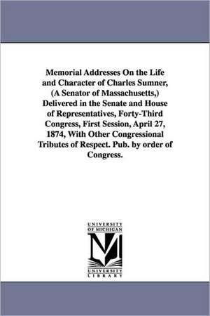 Memorial Addresses On the Life and Character of Charles Sumner, (A Senator of Massachusetts,) Delivered in the Senate and House of Representatives, Forty-Third Congress, First Session, April 27, 1874, With Other Congressional Tributes of Respect. Pub. by de 1st sess. United States. 43d Cong.