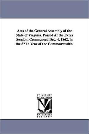 Acts of the General Assembly of the State of Virginia. Passed at the Extra Session, Commenced Dec. 4, 1862, in the 87th Year of the Commonwealth. de Virginia. General Assembly