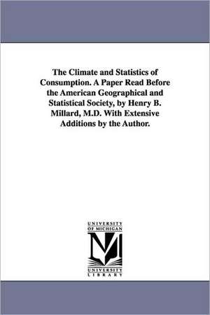 The Climate and Statistics of Consumption. A Paper Read Before the American Geographical and Statistical Society, by Henry B. Millard, M.D. With Extensive Additions by the Author. de Henry B. Millard