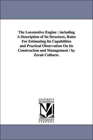 The Locomotive Engine: including A Description of Its Structure, Rules For Estimating Its Capabilities and Practical Observation On Its Construction and Management / by Zerah Colburn. de Zerah Colburn