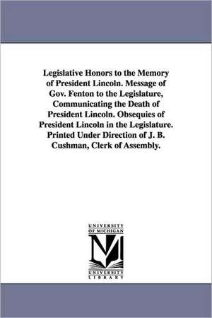 Legislative Honors to the Memory of President Lincoln. Message of Gov. Fenton to the Legislature, Communicating the Death of President Lincoln. Obsequ de New York State Legislative Senate