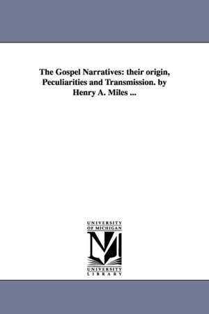 The Gospel Narratives: their origin, Peculiarities and Transmission. by Henry A. Miles ... de Henry A. (Henry Adolphus) Miles