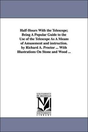 Half-Hours With the Telescope; Being A Popular Guide to the Use of the Telescope As A Means of Amusement and instruction. by Richard A. Proctor ... With Illustrations On Stone and Wood ... de Richard A. (Richard Anthony) Proctor