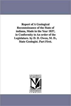 Report of a Geological Reconnoissance of the State of Indiana, Made in the Year 1837, in Conformity to an Order of the Legislature. by D. D. Owen, M. de Indiana State Geologist